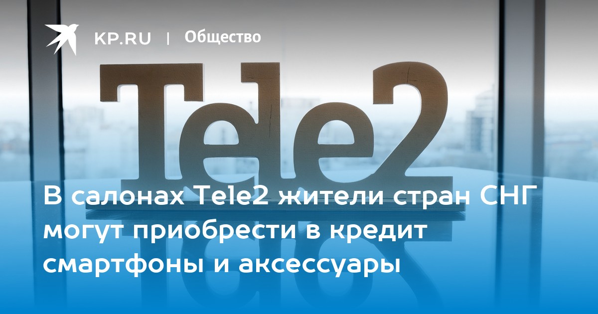 В салонах Tele2 жители стран СНГ могут приобрести в кредит смартфоны и аксессуары - KP.RU