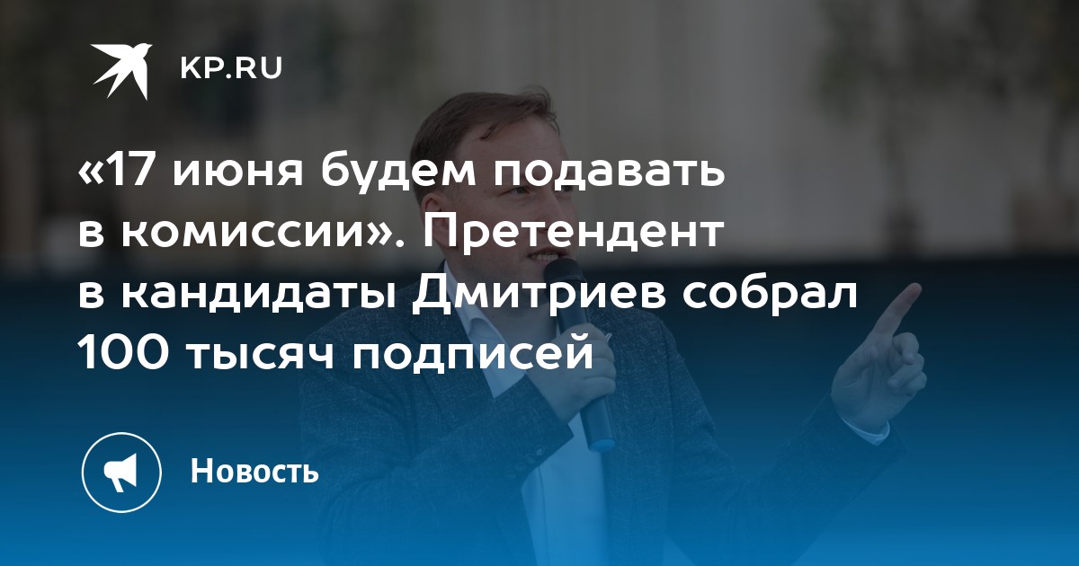 «17 июня будем подавать в комиссии». Претендент в кандидаты дмитриев собрал 100 тысяч подписей