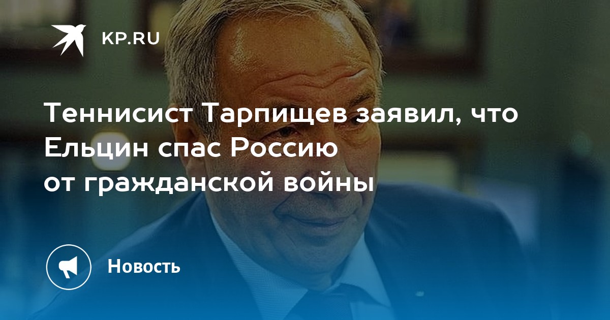Теннисист тарпищев заявил, что ельцин спас россию от гражданской войны