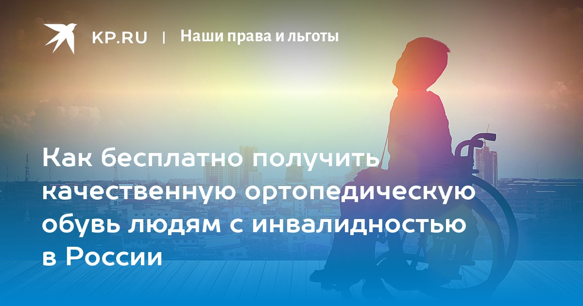Как бесплатно получить качественную ортопедическую обувь людям с  инвалидностью в России - KP.RU