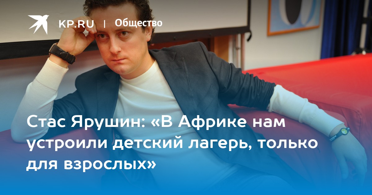 Стас Ярушин: «В Африке нам устроили детский лагерь, только для взрослых» - Vimarsana News
