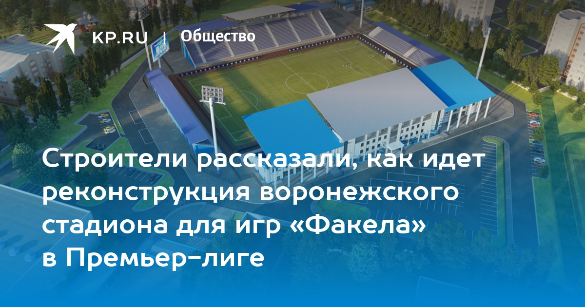 Строители рассказали, как идет реконструкция воронежского стадиона для игр « Факела» в Премьер-лиге - KP.RU