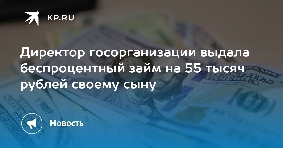 Директор госорганизации выдала беспроцентный займ на 55 тысяч рублей своему сыну  KP.RU