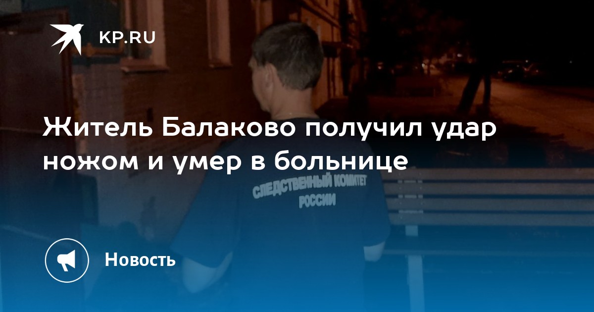 Житель Балаково получил удар ножом и умер в больнице - KP.RU