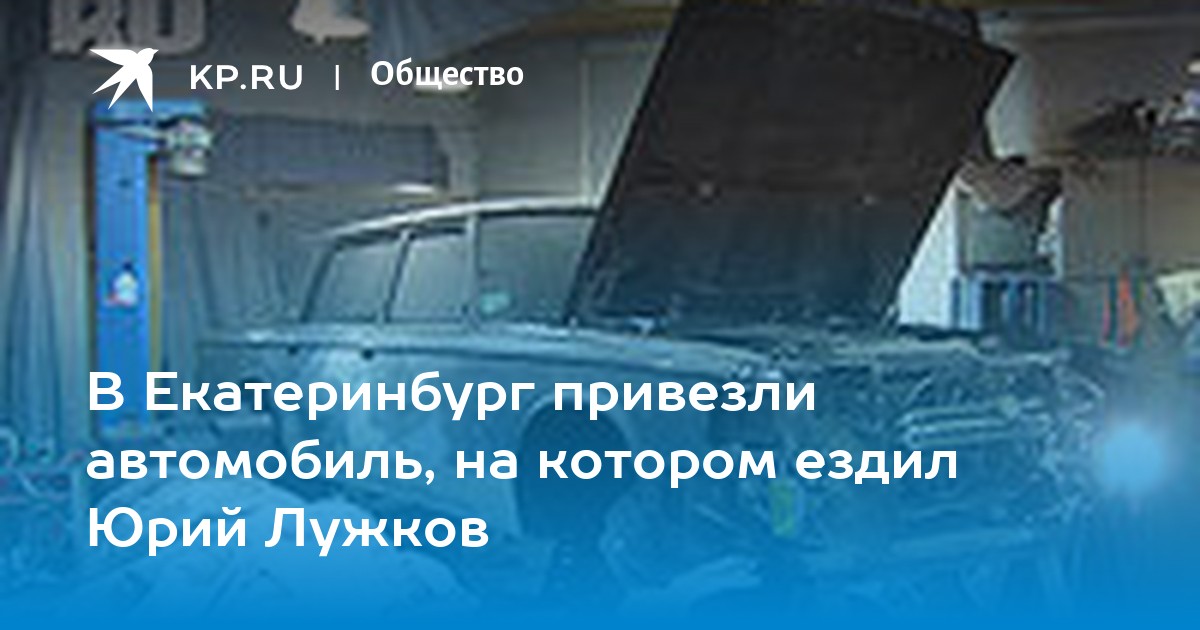 В Екатеринбург привезли автомобиль, на котором ездил Юрий Лужков - KP.RU