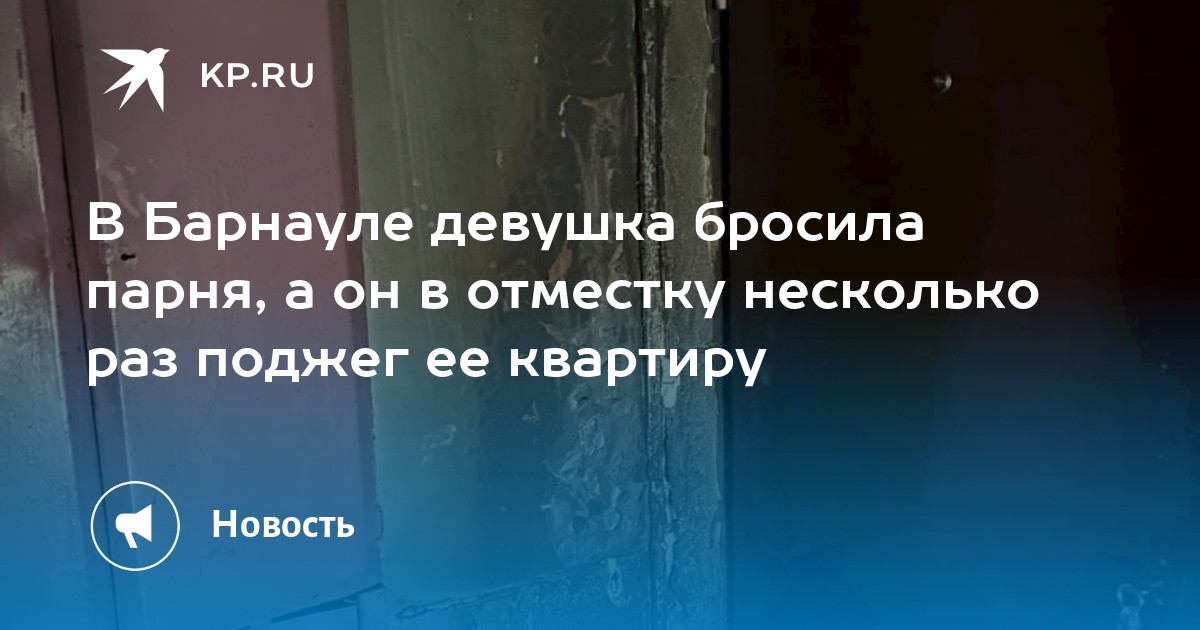 В Барнауле девушка бросила парня, а он в отместку несколько раз поджег ее квартиру - KP.RU