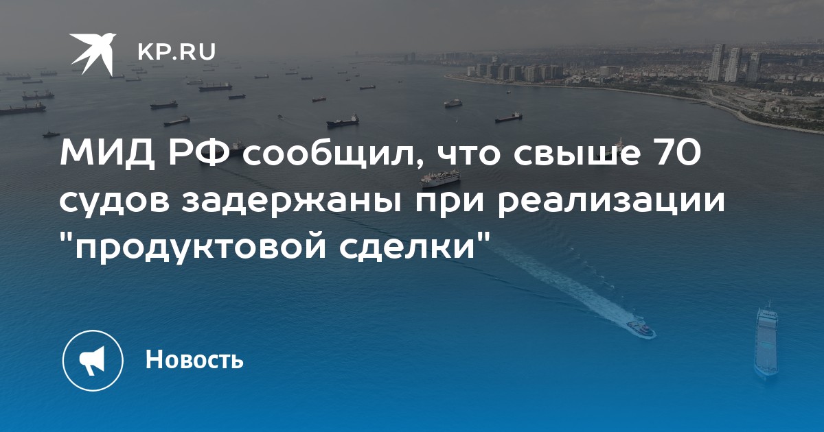 МИД РФ сообщил, что свыше 70 судов задержаны при реализации quotпродуктовой сделкиquot - KP.RU