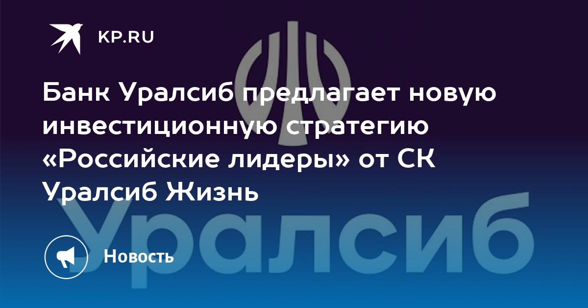 Банк Уралсиб предлагает новую инвестиционную стратегию Российские лидеры от СК Уралсиб Жизнь - KP.RU