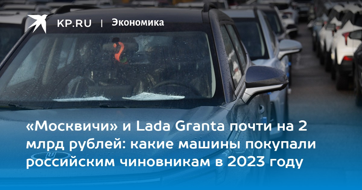 «Москвичи» и Lada Granta почти на 2 млрд рублей: какие машины покупали российским чиновникам в 2023 году