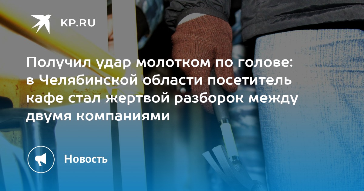 Получил удар молотком по голове: в Челябинской области посетитель кафе ...