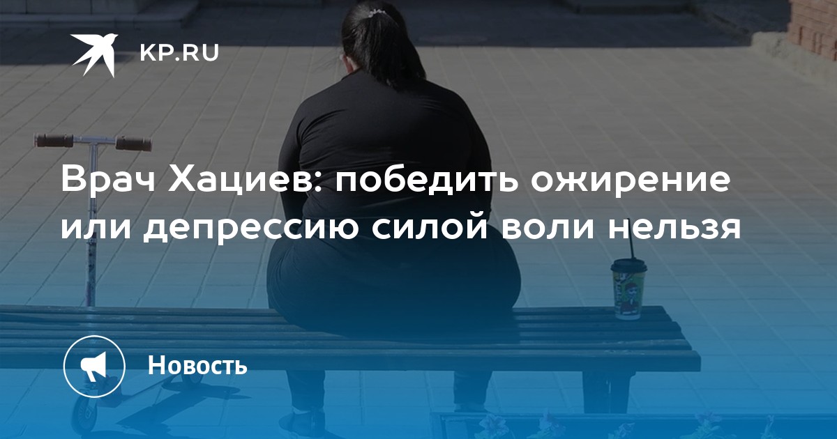 Врач Хациев: победить ожирение или депрессию силой воли нельзя - KP.RU