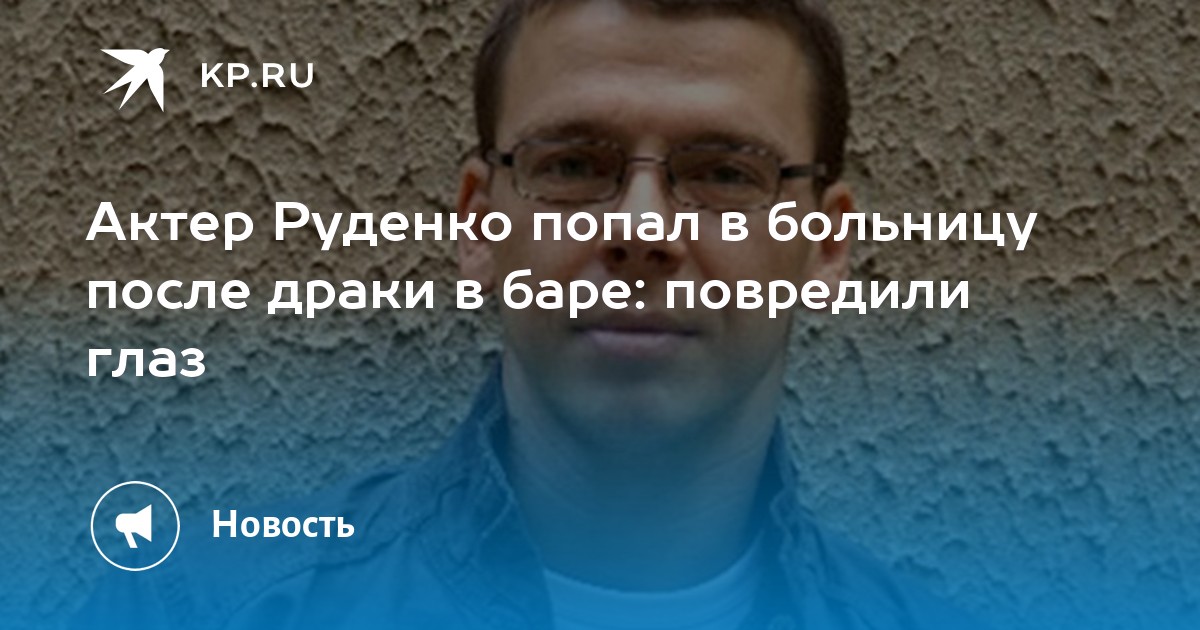 Актер Руденко попал в больницу после драки в баре повредили глаз Kp Ru