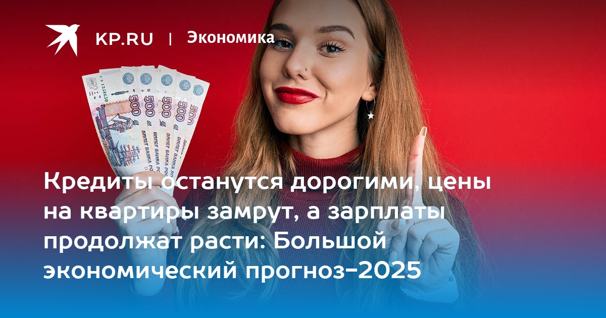 Кредиты останутся дорогими, цены на квартиры замрут, а зарплаты продолжат расти: Большой экономический прогноз-2025