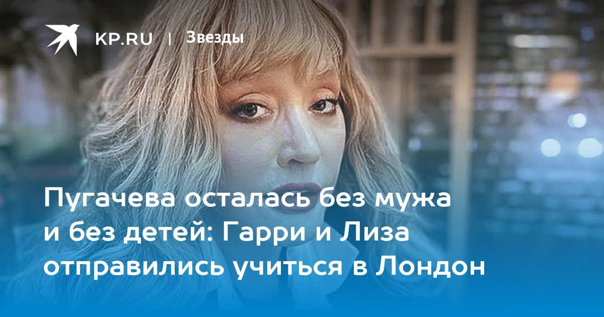 Пугачева осталась без мужа и без детей: Гарри и Лиза отправились учиться в Лондон