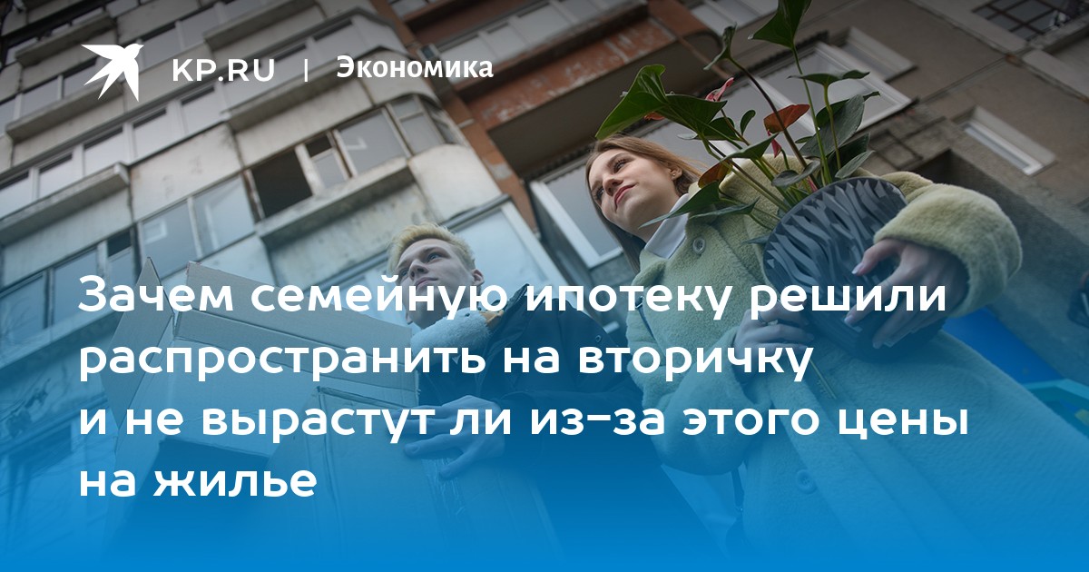 Зачем семейную ипотеку решили распространить на вторичку и не вырастут ли из-за этого цены на жилье
