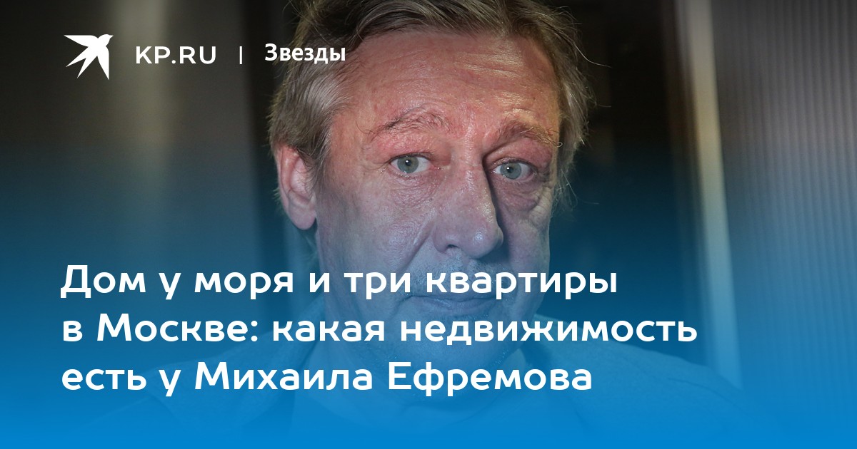 Дом у моря и три квартиры в Москве: какая недвижимость есть у Михаила Ефремова