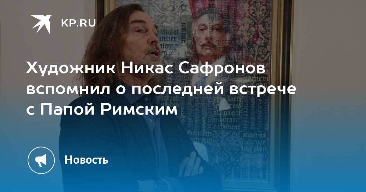Никас Сафронов поделился эмоциональными воспоминаниями о последней встрече с Папой Римским Франциском