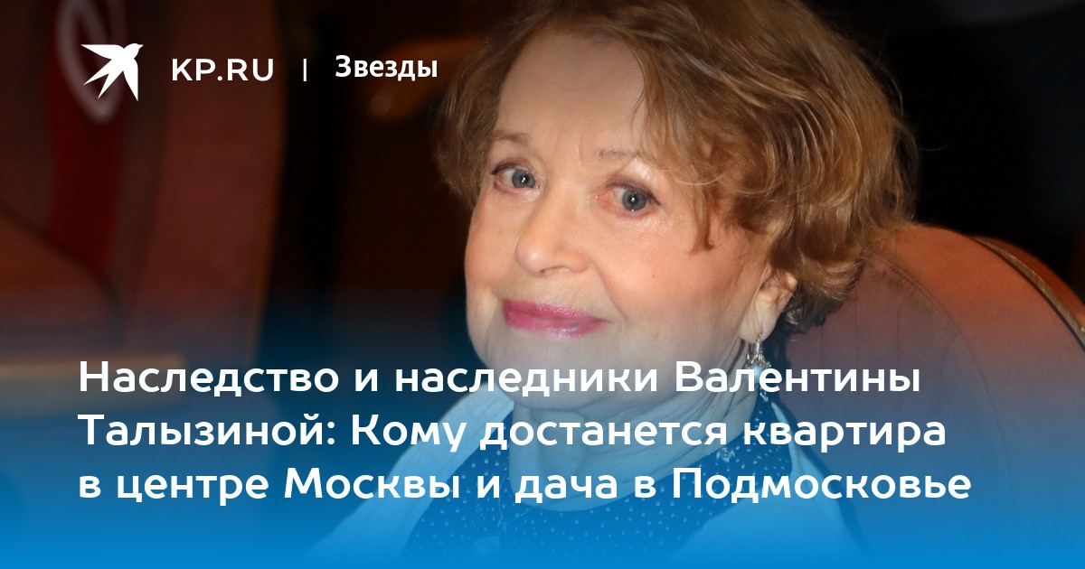 Наследство и наследники Валентины Талызиной: Кому достанется квартира в центре Москвы и дача в Подмосковье