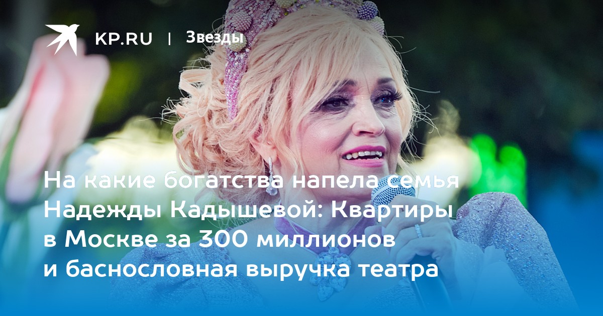На какие богатства напела семья Надежды Кадышевой: Квартиры в Москве за 300 миллионов и баснословная выручка театра