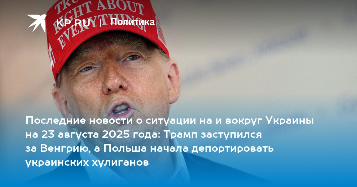 Последние новости о ситуации на и вокруг Украины на 23 августа 2025 года: Трамп заступился за Венгрию, а Польша начала депортировать украинских хулиганов