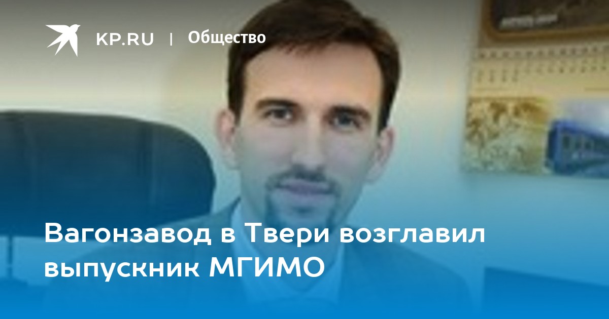 Вагонзавод в Твери возглавил выпускник МГИМО -KPRU