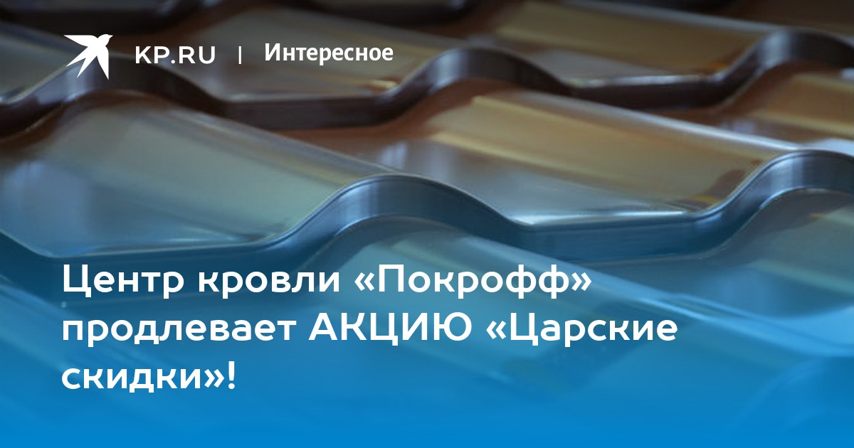 Центр кровли «Покрофф» продлевает АКЦИЮ «Царские скидки»! - KP.RU